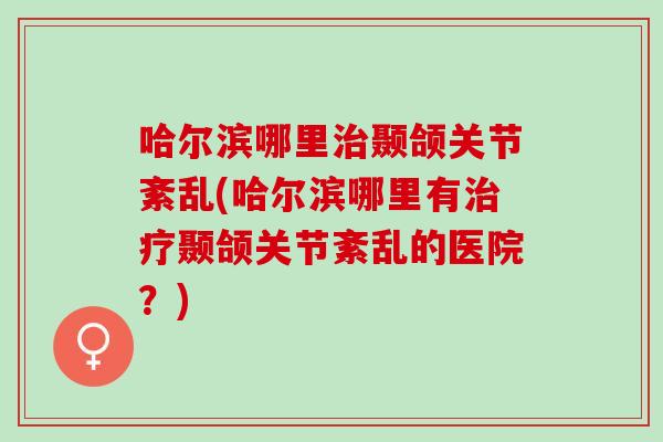 哈尔滨哪里治颞颌关节紊乱(哈尔滨哪里有治疗颞颌关节紊乱的医院？)