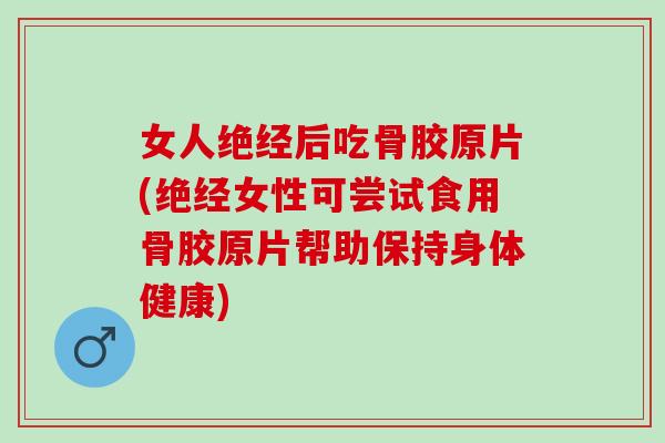 女人绝经后吃骨胶原片(绝经女性可尝试食用骨胶原片帮助保持身体健康)