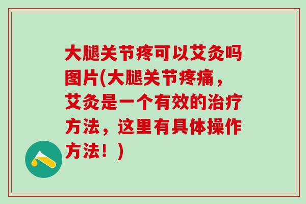 大腿关节疼可以艾灸吗图片(大腿关节疼痛，艾灸是一个有效的治疗方法，这里有具体操作方法！)