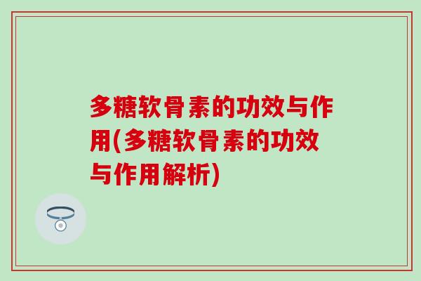 多糖软骨素的功效与作用(多糖软骨素的功效与作用解析)