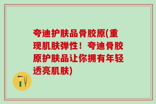 夸迪护肤品骨胶原(重现肌肤弹性！夸迪骨胶原护肤品让你拥有年轻透亮肌肤)