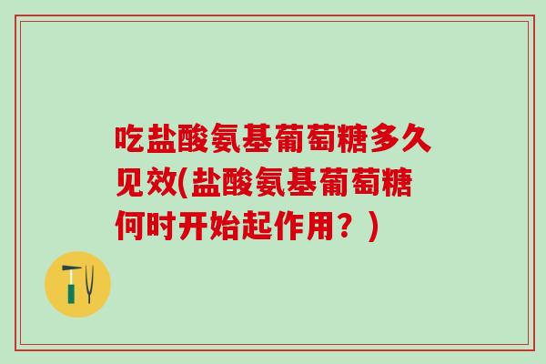 吃盐酸氨基葡萄糖多久见效(盐酸氨基葡萄糖何时开始起作用？)