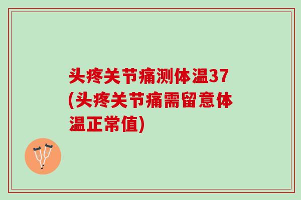 头疼关节痛测体温37(头疼关节痛需留意体温正常值)
