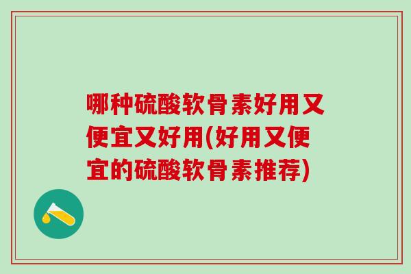 哪种硫酸软骨素好用又便宜又好用(好用又便宜的硫酸软骨素推荐)