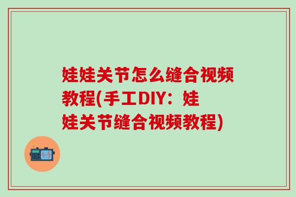 娃娃关节怎么缝合视频教程(手工DIY：娃娃关节缝合视频教程)