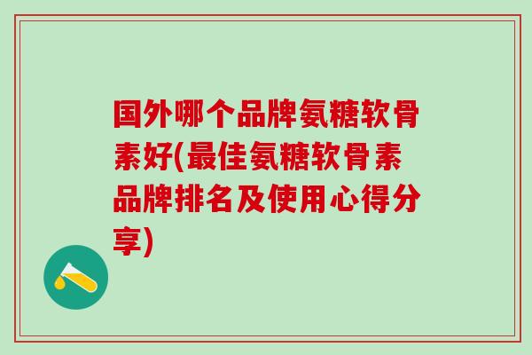 国外哪个品牌氨糖软骨素好(最佳氨糖软骨素品牌排名及使用心得分享)
