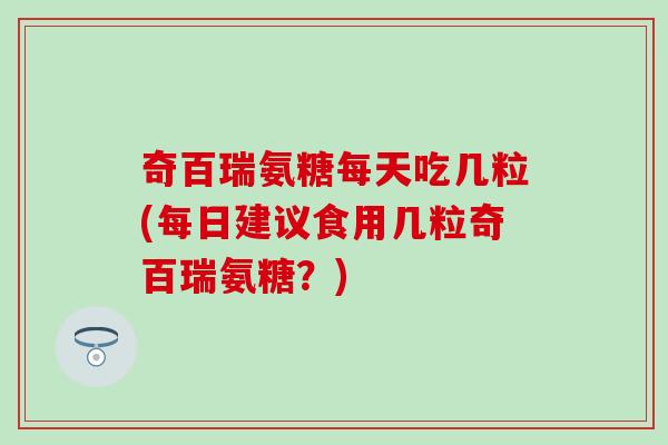 奇百瑞氨糖每天吃几粒(每日建议食用几粒奇百瑞氨糖？)