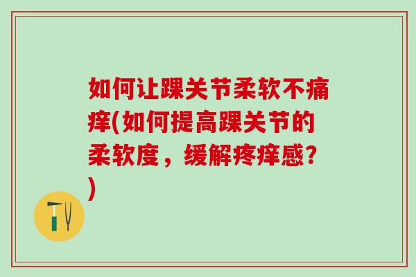 如何让踝关节柔软不痛痒(如何提高踝关节的柔软度，缓解疼痒感？)