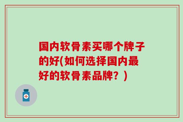 国内软骨素买哪个牌子的好(如何选择国内好的软骨素品牌?) 国内软骨素买哪个牌子的好(如何选择国内好的软骨素品牌?)