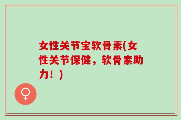 女性关节宝软骨素(女性关节保健，软骨素助力！)