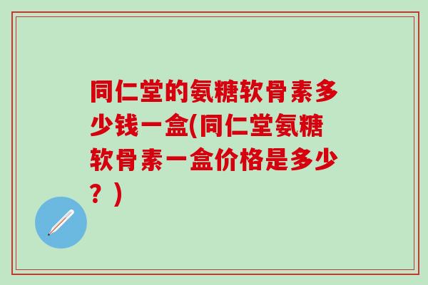 同仁堂的氨糖软骨素多少钱一盒(同仁堂氨糖软骨素一盒价格是多少？)