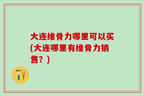 大连维骨力哪里可以买(大连哪里有维骨力销售？)