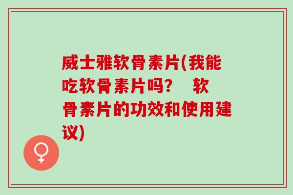 威士雅软骨素片(我能吃软骨素片吗？  软骨素片的功效和使用建议)
