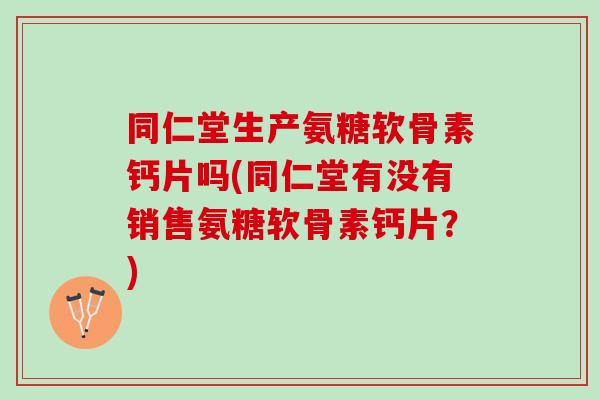 同仁堂生产氨糖软骨素钙片吗(同仁堂有没有销售氨糖软骨素钙片？)