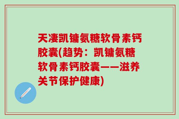 天凄凯镛氨糖软骨素钙胶囊(趋势：凯镛氨糖软骨素钙胶囊——滋养关节保护健康)