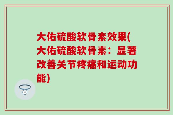 大佑硫酸软骨素效果(大佑硫酸软骨素：显著改善关节疼痛和运动功能)
