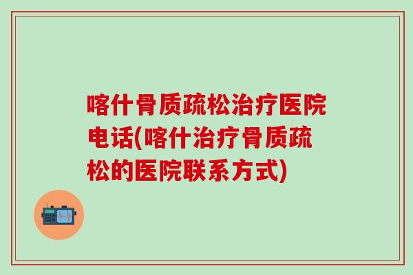 喀什骨质疏松治疗医院电话(喀什治疗骨质疏松的医院联系方式)