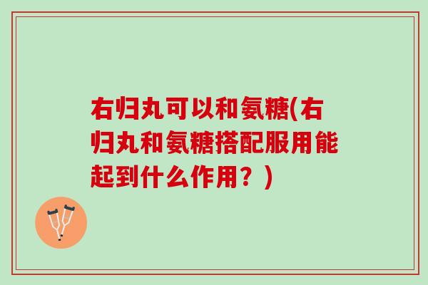 右归丸可以和氨糖(右归丸和氨糖搭配服用能起到什么作用？)