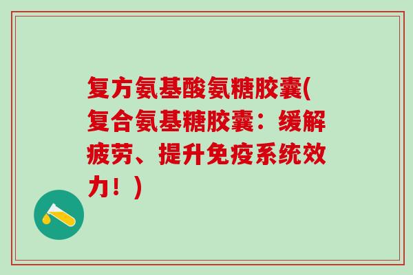 复方氨基酸氨糖胶囊(复合氨基糖胶囊：缓解疲劳、提升免疫系统效力！)
