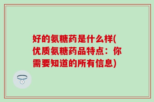 好的氨糖药是什么样(优质氨糖药品特点：你需要知道的所有信息)