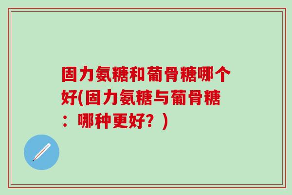 固力氨糖和葡骨糖哪个好(固力氨糖与葡骨糖：哪种更好？)