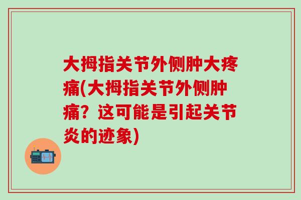 大拇指关节外侧肿大(大拇指关节外侧肿痛？这可能是引起的迹象)