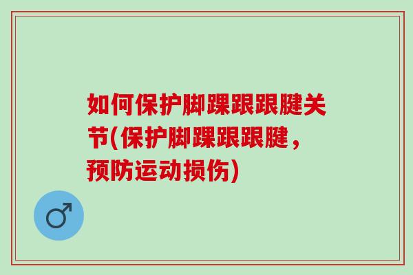 如何保护脚踝跟跟腱关节(保护脚踝跟跟腱，预防运动损伤)