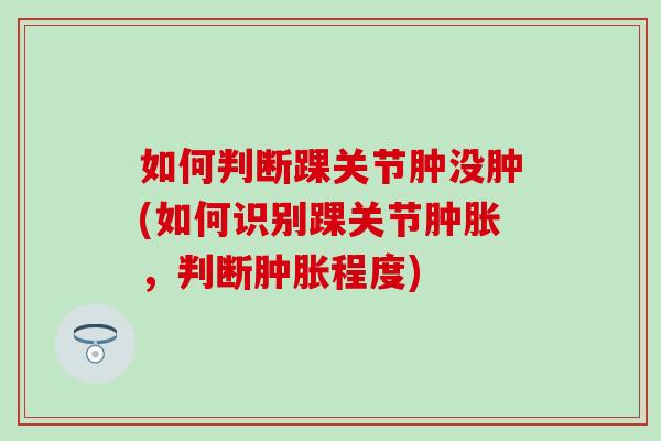 如何判断踝关节肿没肿(如何识别踝关节肿胀，判断肿胀程度)