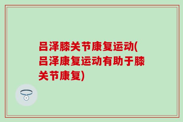 吕泽膝关节康复运动(吕泽康复运动有助于膝关节康复)