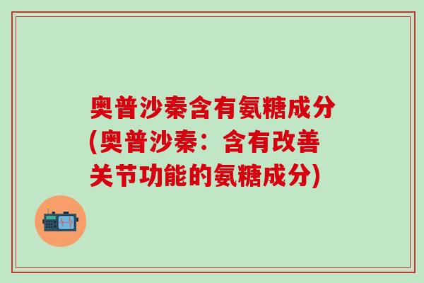 奥普沙秦含有氨糖成分(奥普沙秦:含有改善关节功能的氨糖成分) 奥普沙秦含有氨糖成分(奥普沙秦:含有改善关节功能的氨糖成分)