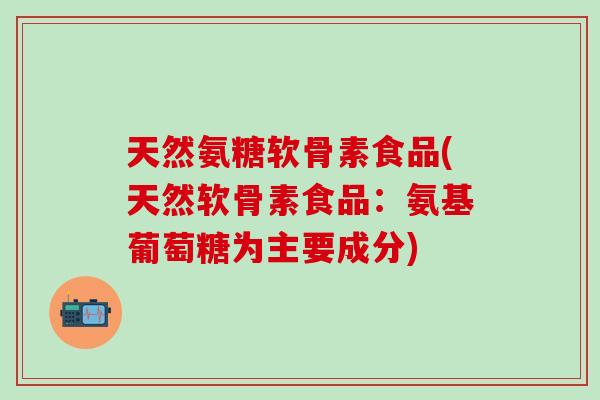 天然氨糖软骨素食品(天然软骨素食品:氨基葡萄糖为主要成分) 天然氨糖软骨素食品(天然软骨素食品:氨基葡萄糖为主要成分)