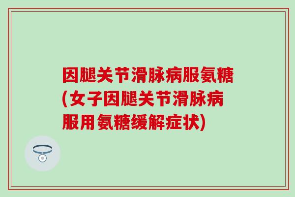 因腿关节滑脉病服氨糖(女子因腿关节滑脉病服用氨糖缓解症状)