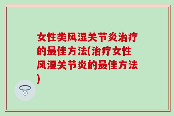 女性类风湿关节炎治疗的最佳方法(治疗女性风湿关节炎的最佳方法)