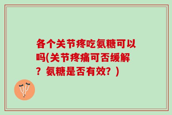 各个关节疼吃氨糖可以吗(关节疼痛可否缓解？氨糖是否有效？)