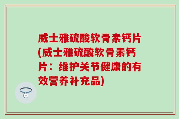 威士雅硫酸软骨素钙片(威士雅硫酸软骨素钙片:维护关节健康的有效营养补充品) 威士雅硫酸软骨素钙片(威士雅硫酸软骨素钙片:维护关节健康的有效营养补充品)