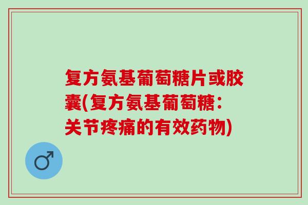 复方氨基葡萄糖片或胶囊(复方氨基葡萄糖：关节疼痛的有效药物)