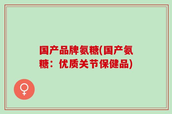 国产品牌氨糖(国产氨糖：优质关节保健品)