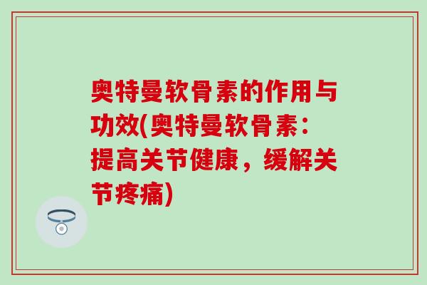 奥特曼软骨素的作用与功效(奥特曼软骨素：提高关节健康，缓解关节疼痛)