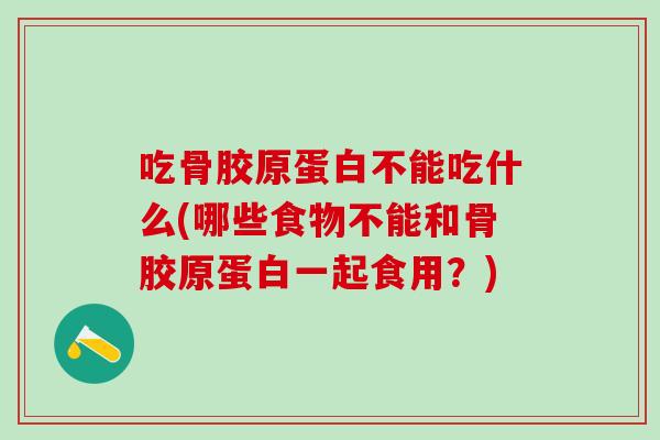 吃骨胶原蛋白不能吃什么(哪些食物不能和骨胶原蛋白一起食用？)