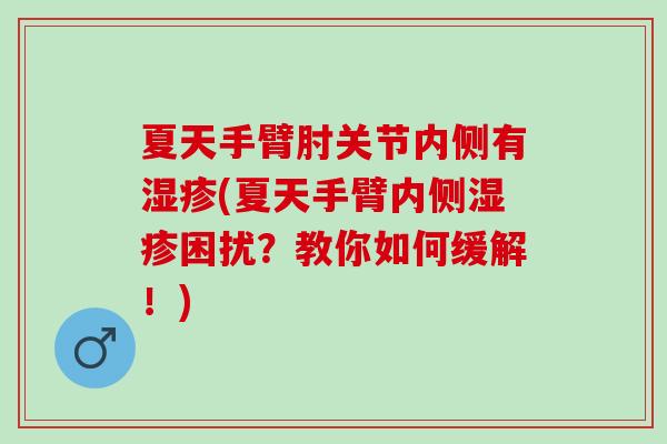 夏天手臂肘关节内侧有(夏天手臂内侧困扰?教你如何缓解!) 夏天手臂肘关节内侧有(夏天手臂内侧困扰?教你如何缓解!)
