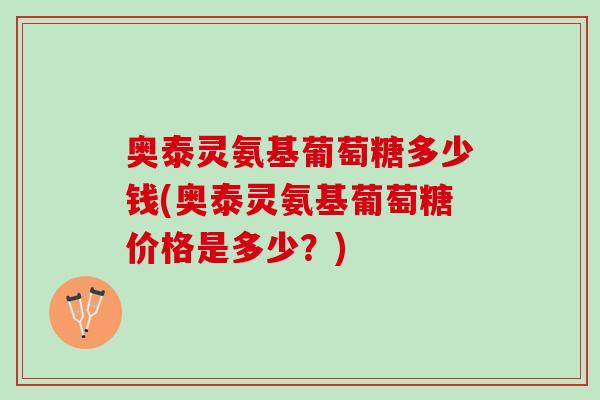奥泰灵氨基葡萄糖多少钱(奥泰灵氨基葡萄糖价格是多少？)