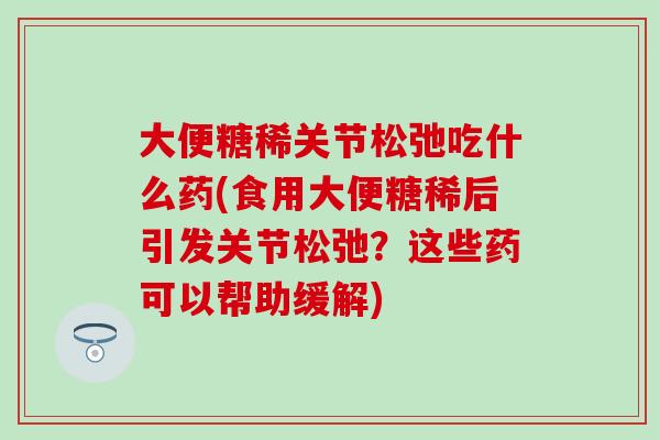 大便糖稀关节松弛吃什么药(食用大便糖稀后引发关节松弛？这些药可以帮助缓解)