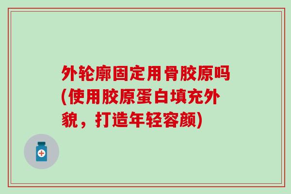外轮廓固定用骨胶原吗(使用胶原蛋白填充外貌，打造年轻容颜)
