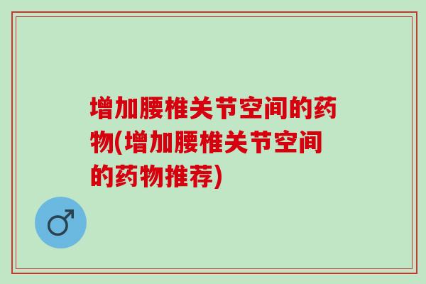增加腰椎关节空间的药物(增加腰椎关节空间的药物推荐)