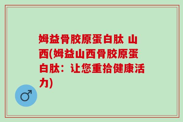 姆益骨胶原蛋白肽 山西(姆益山西骨胶原蛋白肽：让您重拾健康活力)