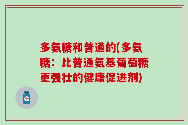 多氨糖和普通的(多氨糖：比普通氨基葡萄糖更强壮的健康促进剂)