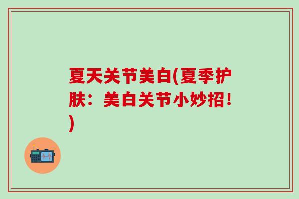 夏天关节美白(夏季护肤：美白关节小妙招！)