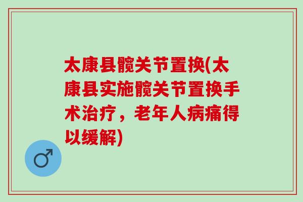 太康县髋关节置换(太康县实施髋关节置换手术治疗，老年人病痛得以缓解)