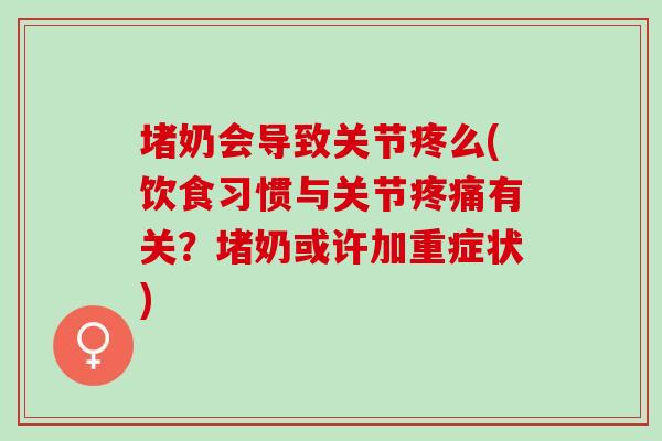 堵奶会导致关节疼么(饮食习惯与关节疼痛有关？堵奶或许加重症状)