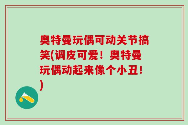 奥特曼玩偶可动关节搞笑(调皮可爱！奥特曼玩偶动起来像个小丑！)